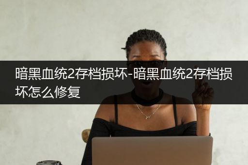 暗黑血统2存档损坏-暗黑血统2存档损坏怎么修复